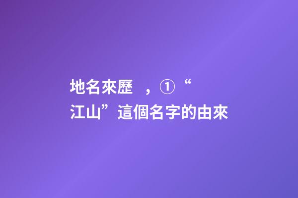 地名來歷，①“江山”這個名字的由來-第1張-觀點-玄機派